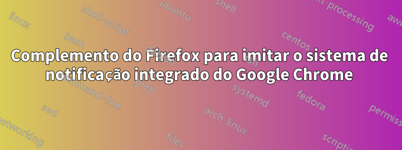 Complemento do Firefox para imitar o sistema de notificação integrado do Google Chrome