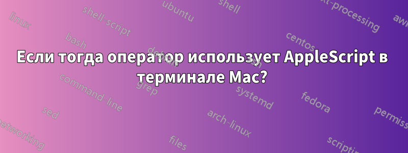 Если тогда оператор использует AppleScript в терминале Mac?