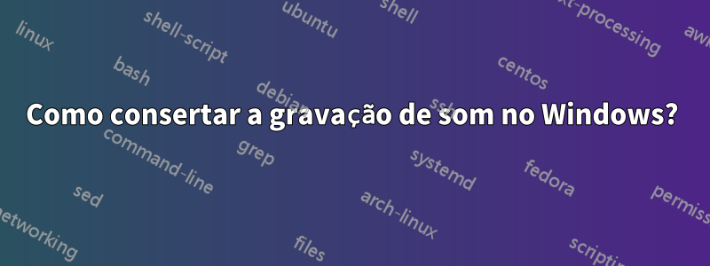 Como consertar a gravação de som no Windows?