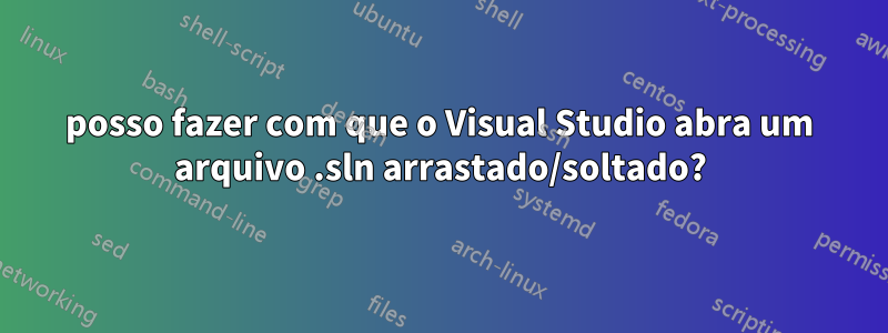 posso fazer com que o Visual Studio abra um arquivo .sln arrastado/soltado?