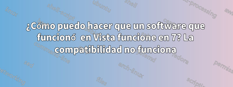 ¿Cómo puedo hacer que un software que funcionó en Vista funcione en 7? La compatibilidad no funciona