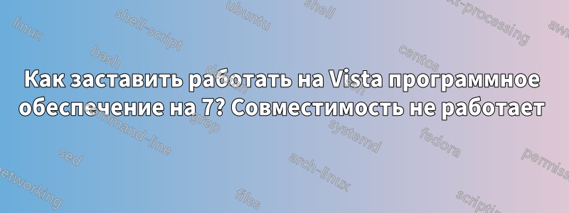 Как заставить работать на Vista программное обеспечение на 7? Совместимость не работает