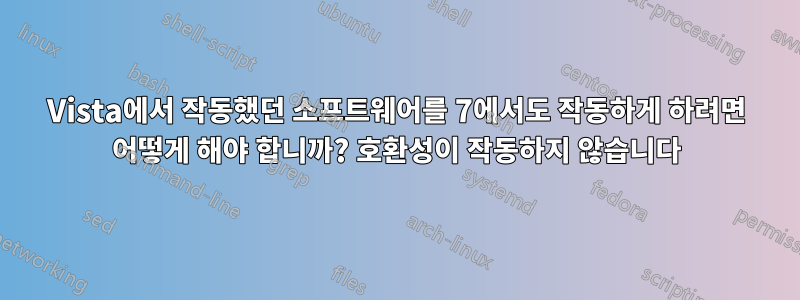 Vista에서 작동했던 소프트웨어를 7에서도 작동하게 하려면 어떻게 해야 합니까? 호환성이 작동하지 않습니다