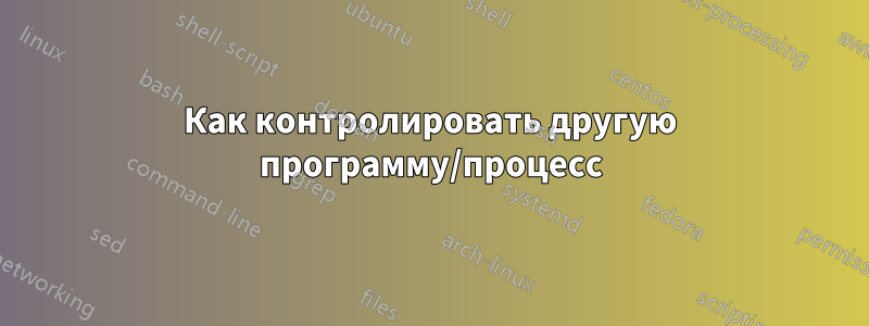 Как контролировать другую программу/процесс