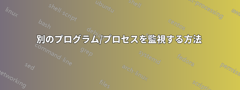 別のプログラム/プロセスを監視する方法