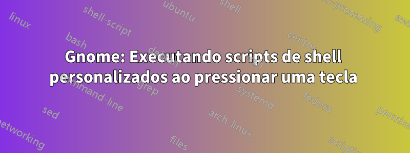 Gnome: Executando scripts de shell personalizados ao pressionar uma tecla