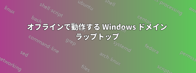 オフラインで動作する Windows ドメイン ラップトップ