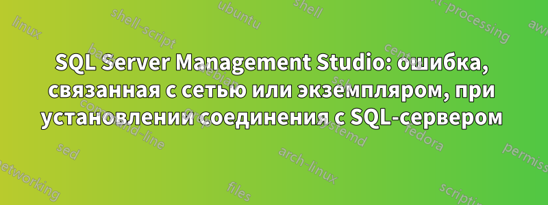 SQL Server Management Studio: ошибка, связанная с сетью или экземпляром, при установлении соединения с SQL-сервером
