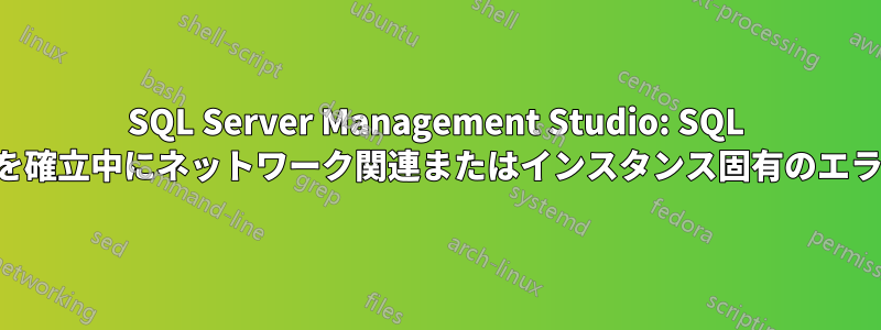 SQL Server Management Studio: SQL サーバーへの接続を確立中にネットワーク関連またはインスタンス固有のエラーが発生しました