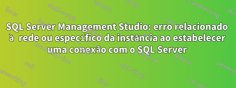 SQL Server Management Studio: erro relacionado à rede ou específico da instância ao estabelecer uma conexão com o SQL Server