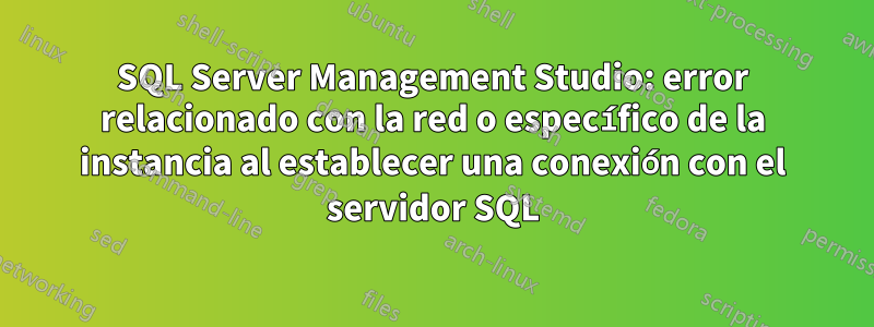 SQL Server Management Studio: error relacionado con la red o específico de la instancia al establecer una conexión con el servidor SQL