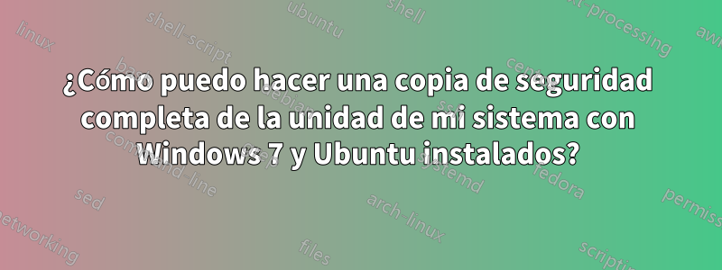 ¿Cómo puedo hacer una copia de seguridad completa de la unidad de mi sistema con Windows 7 y Ubuntu instalados?