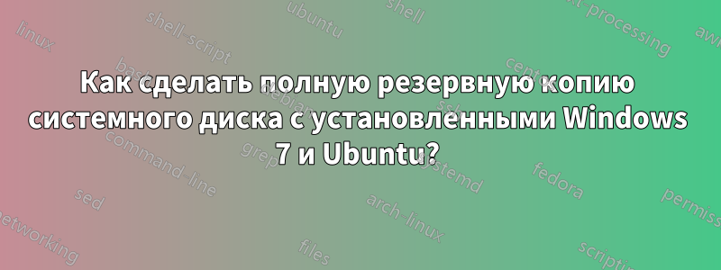 Как сделать полную резервную копию системного диска с установленными Windows 7 и Ubuntu?