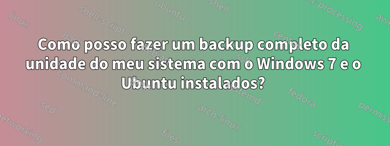Como posso fazer um backup completo da unidade do meu sistema com o Windows 7 e o Ubuntu instalados?