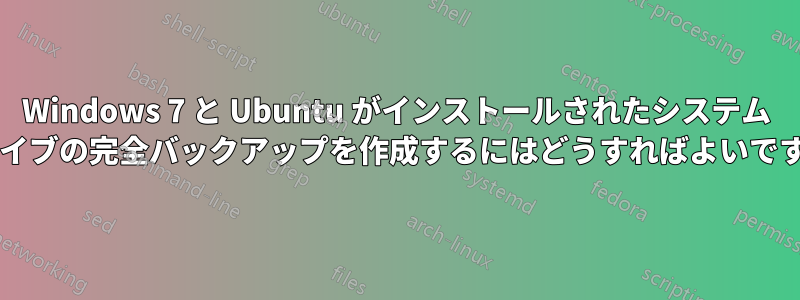 Windows 7 と Ubuntu がインストールされたシステム ドライブの完全バックアップを作成するにはどうすればよいですか?