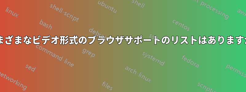 さまざまなビデオ形式のブラウザサポートのリストはありますか?