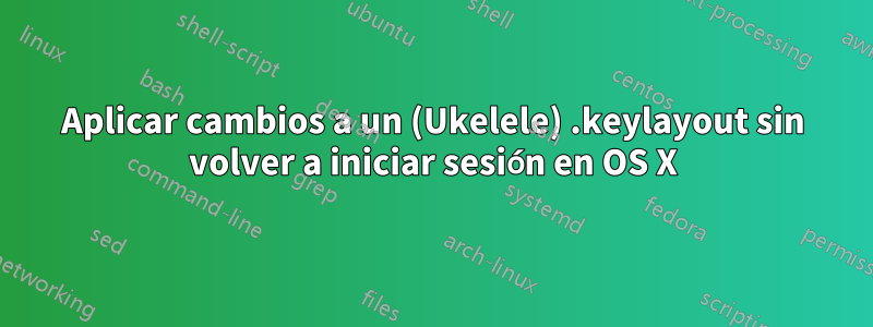 Aplicar cambios a un (Ukelele) .keylayout sin volver a iniciar sesión en OS X