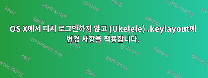 OS X에서 다시 로그인하지 않고 (Ukelele) .keylayout에 변경 사항을 적용합니다.