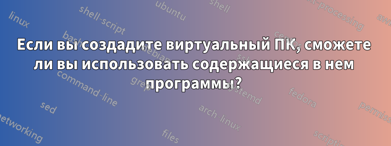 Если вы создадите виртуальный ПК, сможете ли вы использовать содержащиеся в нем программы?