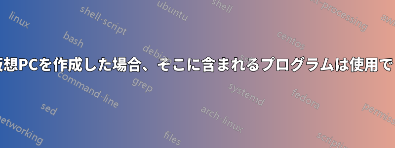 あるPCの仮想PCを作成した場合、そこに含まれるプログラムは使用できますか？