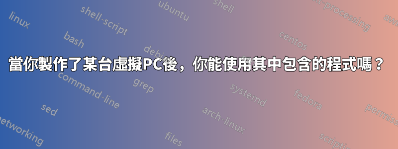 當你製作了某台虛擬PC後，你能使用其中包含的程式嗎？
