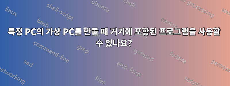 특정 PC의 가상 PC를 만들 때 거기에 포함된 프로그램을 사용할 수 있나요?