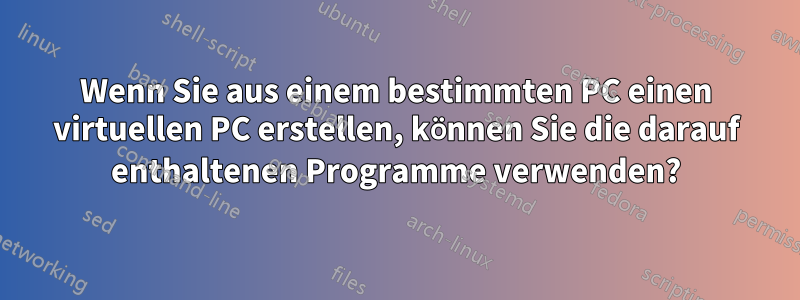 Wenn Sie aus einem bestimmten PC einen virtuellen PC erstellen, können Sie die darauf enthaltenen Programme verwenden?