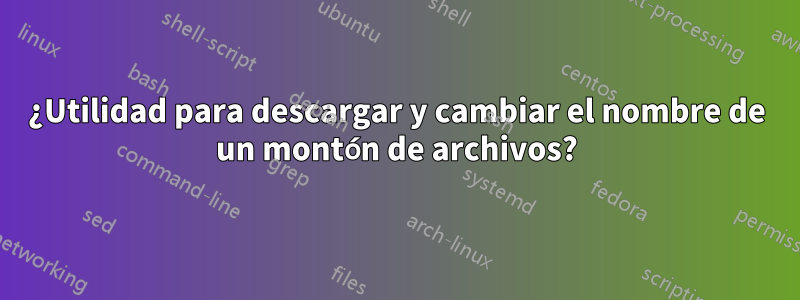 ¿Utilidad para descargar y cambiar el nombre de un montón de archivos?