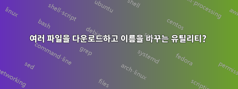 여러 파일을 다운로드하고 이름을 바꾸는 유틸리티?
