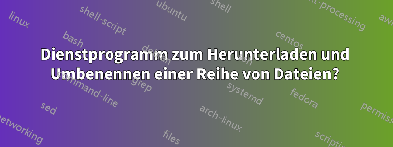 Dienstprogramm zum Herunterladen und Umbenennen einer Reihe von Dateien?