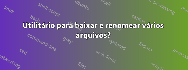 Utilitário para baixar e renomear vários arquivos?