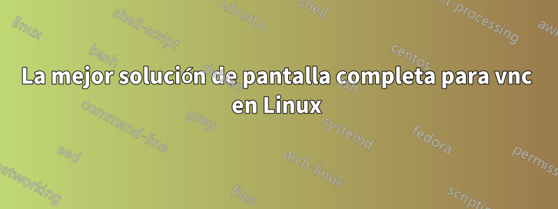 La mejor solución de pantalla completa para vnc en Linux