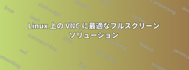 Linux 上の VNC に最適なフルスクリーン ソリューション