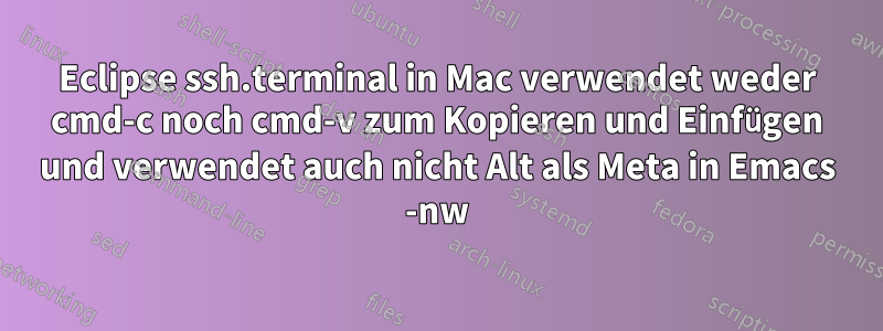 Eclipse ssh.terminal in Mac verwendet weder cmd-c noch cmd-v zum Kopieren und Einfügen und verwendet auch nicht Alt als Meta in Emacs -nw