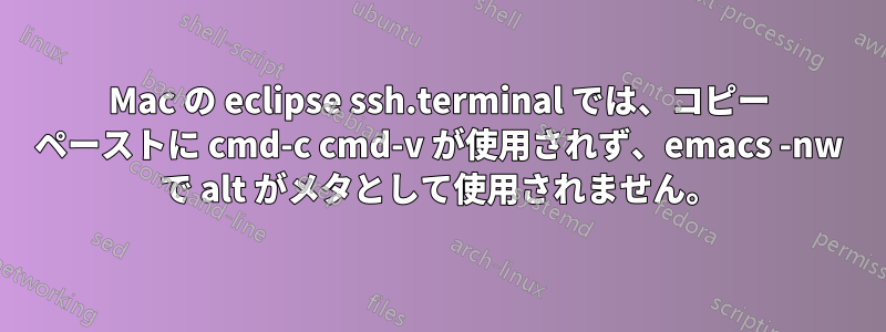 Mac の eclipse ssh.terminal では、コピー ペーストに cmd-c cmd-v が使用されず、emacs -nw で alt がメタとして使用されません。