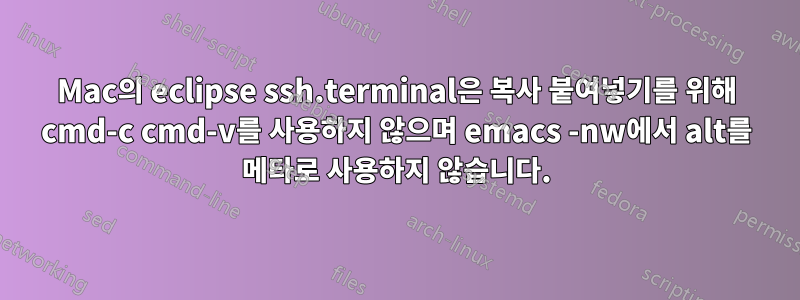 Mac의 eclipse ssh.terminal은 복사 붙여넣기를 위해 cmd-c cmd-v를 사용하지 않으며 emacs -nw에서 alt를 메타로 사용하지 않습니다.