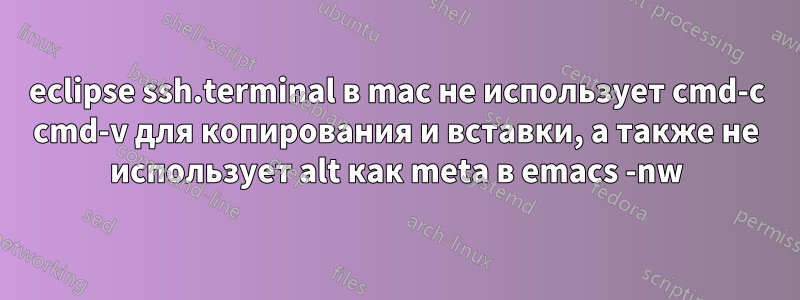 eclipse ssh.terminal в mac не использует cmd-c cmd-v для копирования и вставки, а также не использует alt как meta в emacs -nw