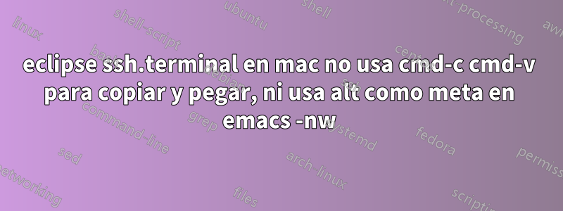 eclipse ssh.terminal en mac no usa cmd-c cmd-v para copiar y pegar, ni usa alt como meta en emacs -nw