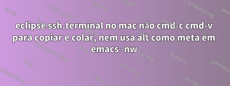 eclipse ssh.terminal no mac não cmd-c cmd-v para copiar e colar, nem usa alt como meta em emacs -nw