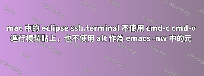 mac 中的 eclipse ssh.terminal 不使用 cmd-c cmd-v 進行複製貼上，也不使用 alt 作為 emacs -nw 中的元