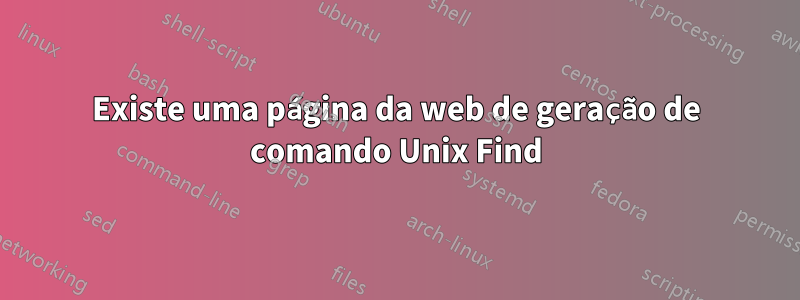 Existe uma página da web de geração de comando Unix Find