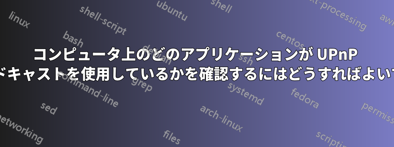コンピュータ上のどのアプリケーションが UPnP ブロードキャストを使用しているかを確認するにはどうすればよいですか?
