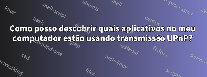 Como posso descobrir quais aplicativos no meu computador estão usando transmissão UPnP?