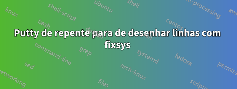 Putty de repente para de desenhar linhas com fixsys