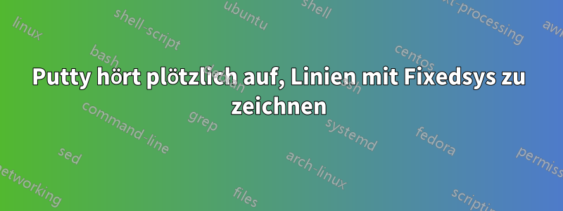 Putty hört plötzlich auf, Linien mit Fixedsys zu zeichnen