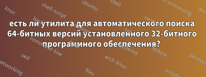 есть ли утилита для автоматического поиска 64-битных версий установленного 32-битного программного обеспечения? 