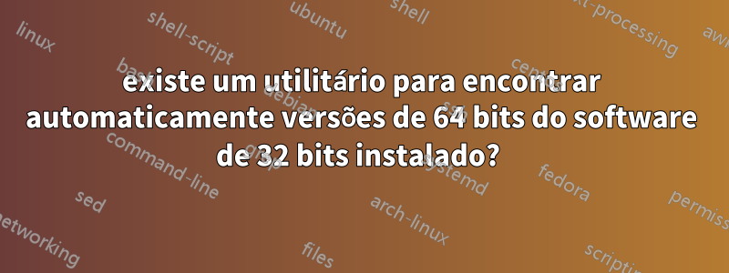 existe um utilitário para encontrar automaticamente versões de 64 bits do software de 32 bits instalado? 