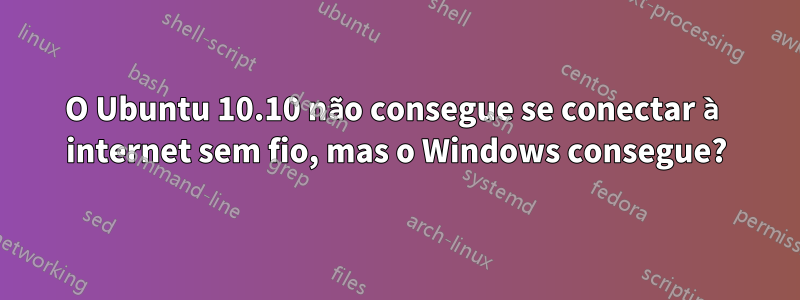 O Ubuntu 10.10 não consegue se conectar à internet sem fio, mas o Windows consegue?