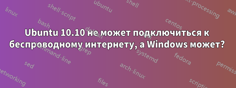 Ubuntu 10.10 не может подключиться к беспроводному интернету, а Windows может?