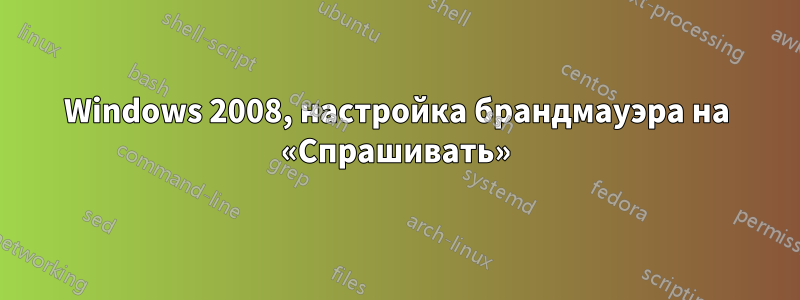 Windows 2008, настройка брандмауэра на «Спрашивать»